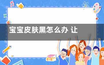 宝宝皮肤黑怎么办 让宝宝变白的妙招(婴儿皮肤黑黑的)